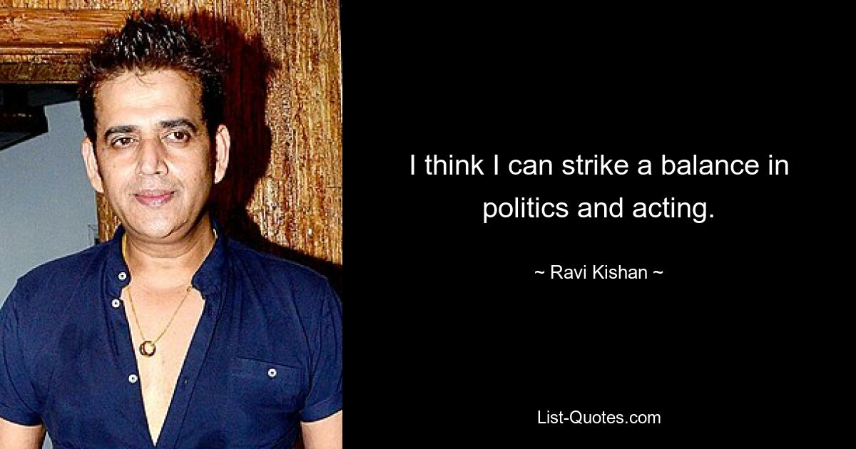 I think I can strike a balance in politics and acting. — © Ravi Kishan