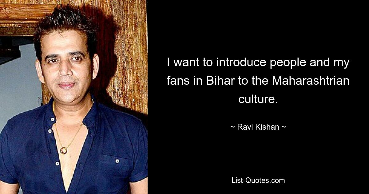 I want to introduce people and my fans in Bihar to the Maharashtrian culture. — © Ravi Kishan