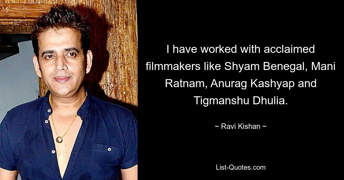 I have worked with acclaimed filmmakers like Shyam Benegal, Mani Ratnam, Anurag Kashyap and Tigmanshu Dhulia. — © Ravi Kishan