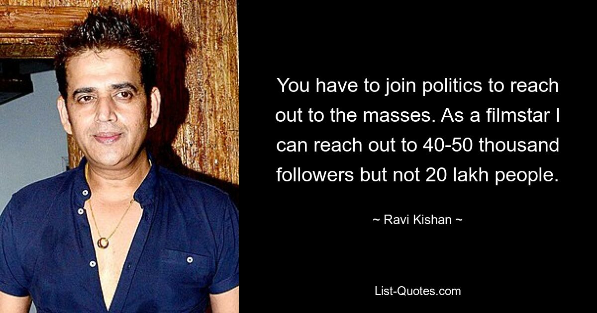 You have to join politics to reach out to the masses. As a filmstar I can reach out to 40-50 thousand followers but not 20 lakh people. — © Ravi Kishan