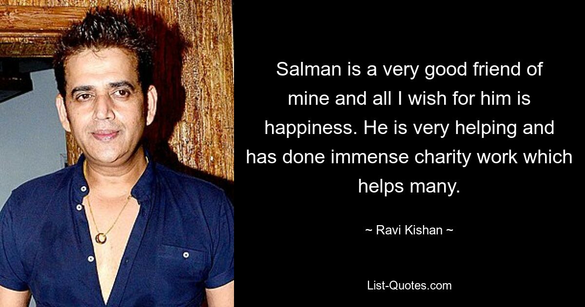 Salman is a very good friend of mine and all I wish for him is happiness. He is very helping and has done immense charity work which helps many. — © Ravi Kishan