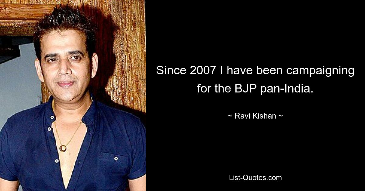 Since 2007 I have been campaigning for the BJP pan-India. — © Ravi Kishan