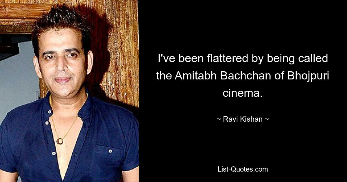 I've been flattered by being called the Amitabh Bachchan of Bhojpuri cinema. — © Ravi Kishan