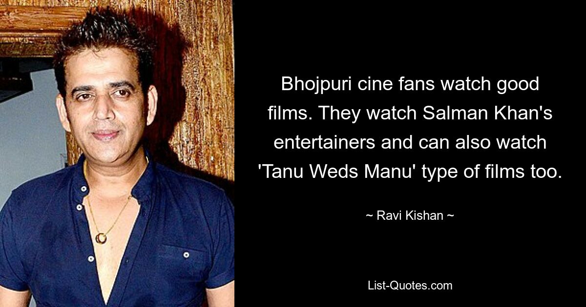 Bhojpuri cine fans watch good films. They watch Salman Khan's entertainers and can also watch 'Tanu Weds Manu' type of films too. — © Ravi Kishan