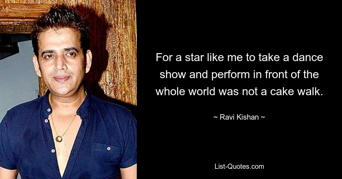 For a star like me to take a dance show and perform in front of the whole world was not a cake walk. — © Ravi Kishan