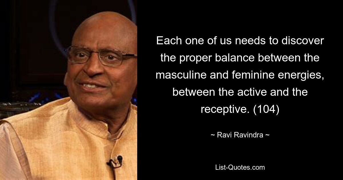 Each one of us needs to discover the proper balance between the masculine and feminine energies, between the active and the receptive. (104) — © Ravi Ravindra