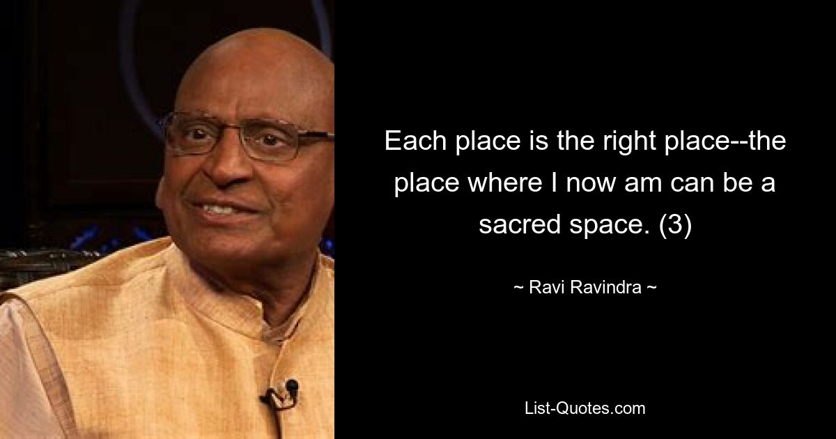 Each place is the right place--the place where I now am can be a sacred space. (3) — © Ravi Ravindra