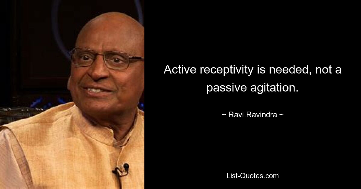 Active receptivity is needed, not a passive agitation. — © Ravi Ravindra