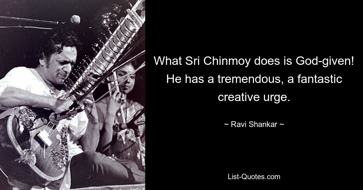 What Sri Chinmoy does is God-given! He has a tremendous, a fantastic creative urge. — © Ravi Shankar