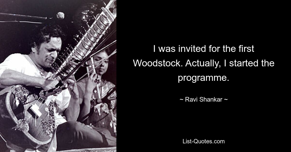 I was invited for the first Woodstock. Actually, I started the programme. — © Ravi Shankar