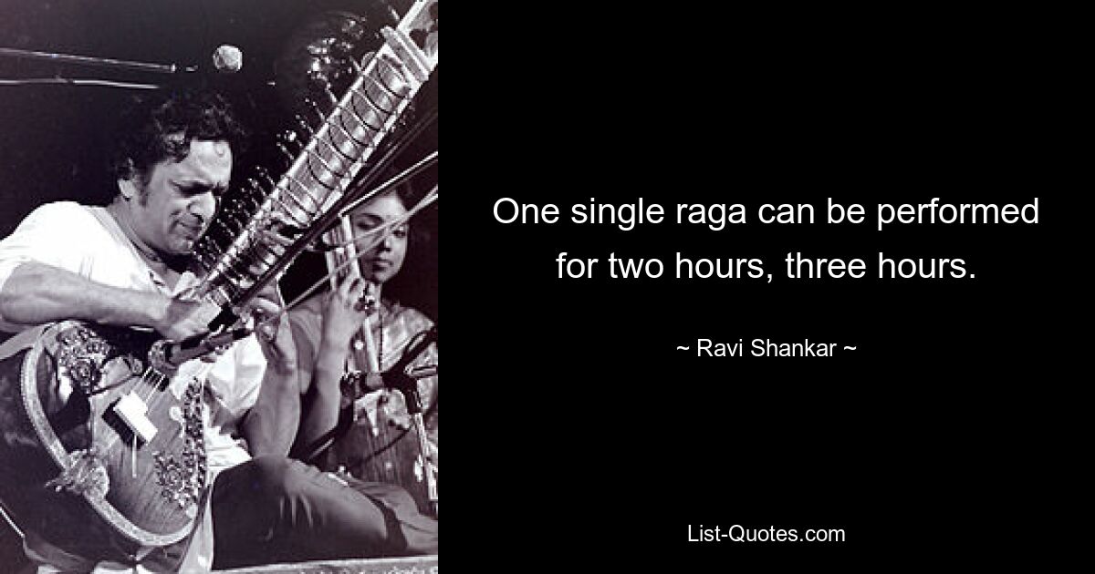 One single raga can be performed for two hours, three hours. — © Ravi Shankar