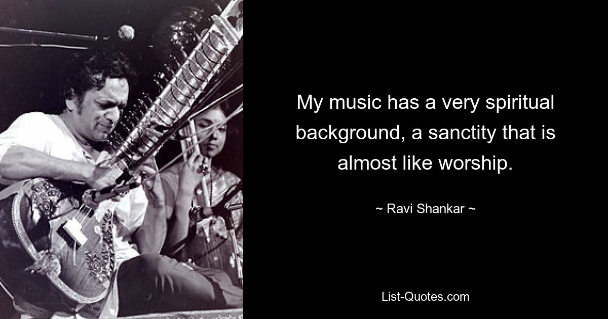 My music has a very spiritual background, a sanctity that is almost like worship. — © Ravi Shankar