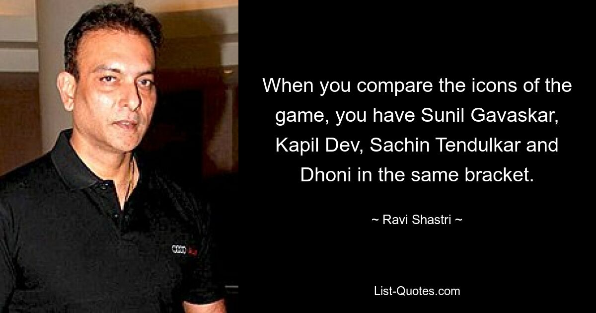 When you compare the icons of the game, you have Sunil Gavaskar, Kapil Dev, Sachin Tendulkar and Dhoni in the same bracket. — © Ravi Shastri