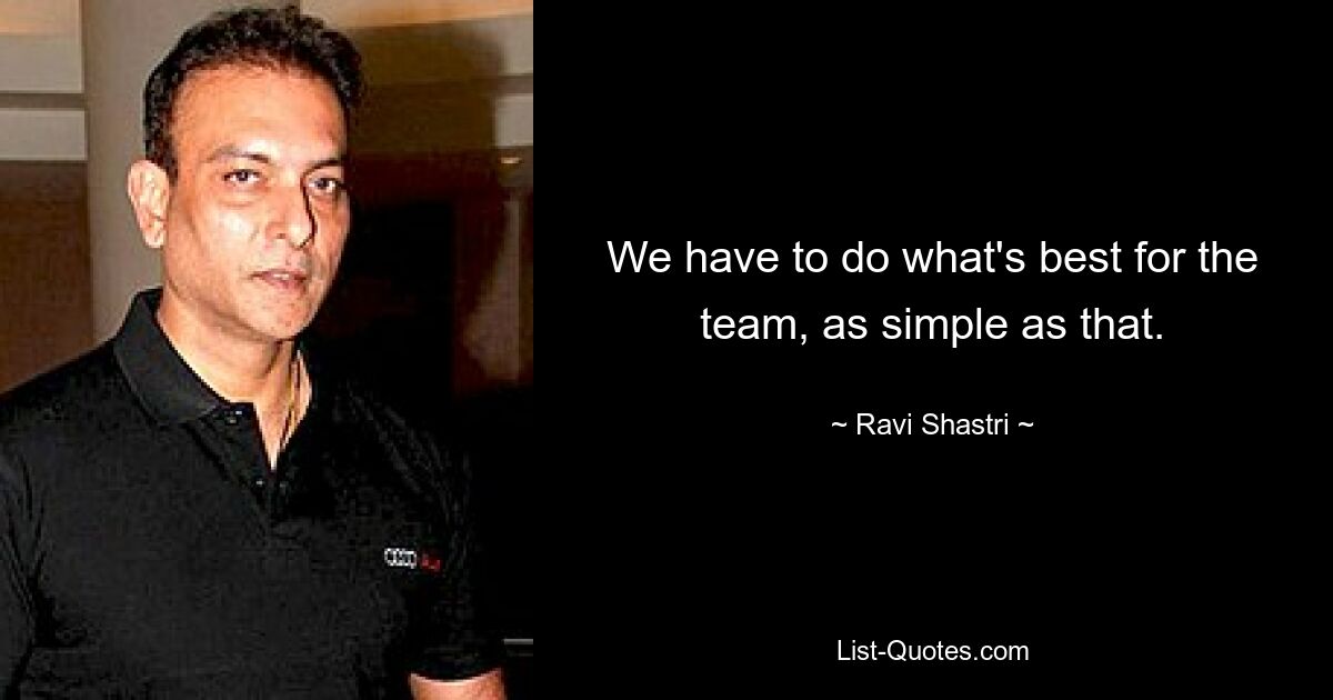 We have to do what's best for the team, as simple as that. — © Ravi Shastri