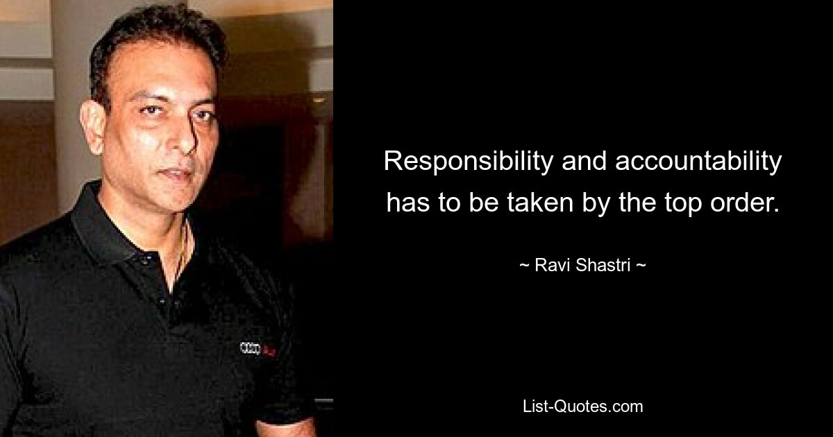 Responsibility and accountability has to be taken by the top order. — © Ravi Shastri