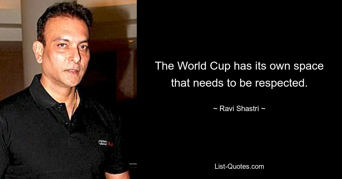 The World Cup has its own space that needs to be respected. — © Ravi Shastri