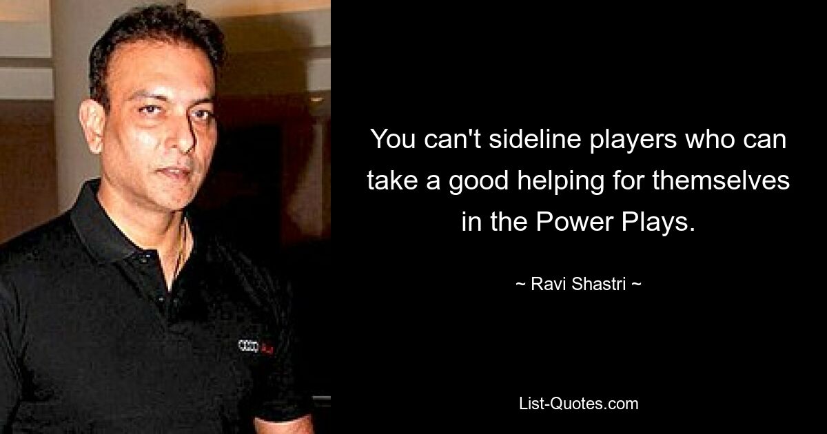 You can't sideline players who can take a good helping for themselves in the Power Plays. — © Ravi Shastri