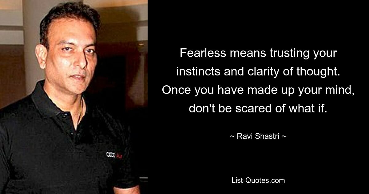 Fearless means trusting your instincts and clarity of thought. Once you have made up your mind, don't be scared of what if. — © Ravi Shastri