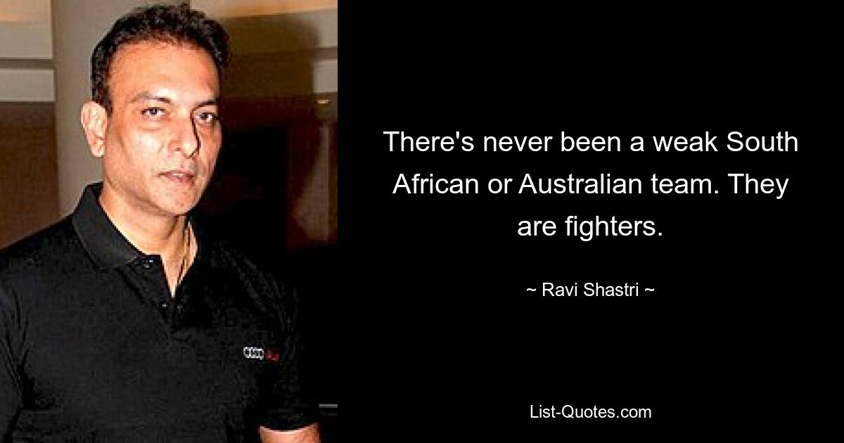 There's never been a weak South African or Australian team. They are fighters. — © Ravi Shastri