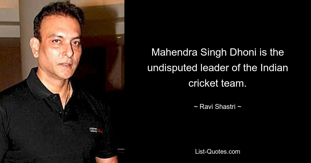 Mahendra Singh Dhoni is the undisputed leader of the Indian cricket team. — © Ravi Shastri