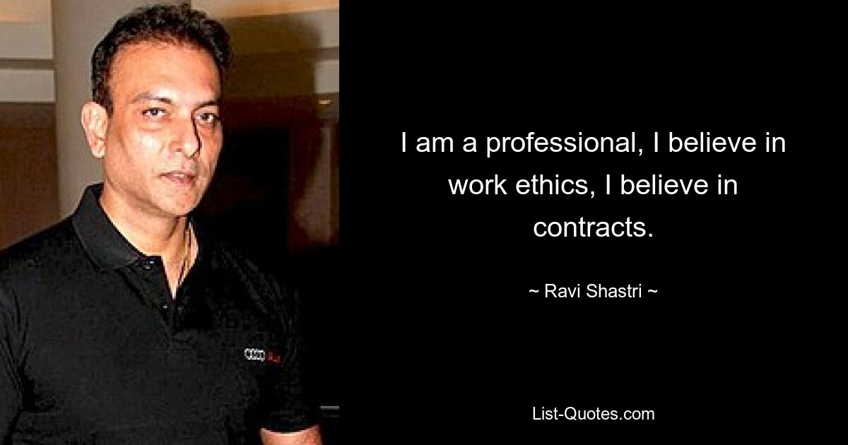 I am a professional, I believe in work ethics, I believe in contracts. — © Ravi Shastri