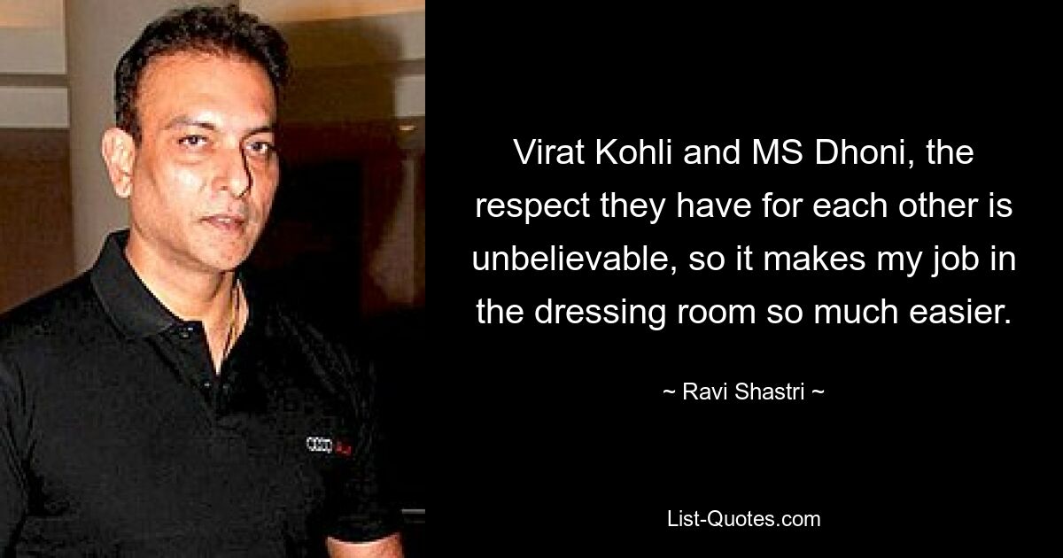 Virat Kohli and MS Dhoni, the respect they have for each other is unbelievable, so it makes my job in the dressing room so much easier. — © Ravi Shastri