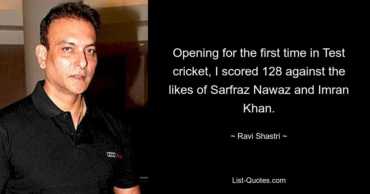 Opening for the first time in Test cricket, I scored 128 against the likes of Sarfraz Nawaz and Imran Khan. — © Ravi Shastri