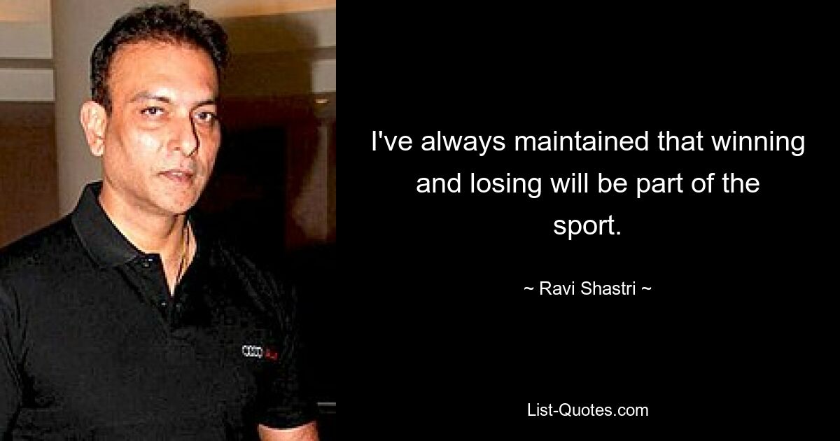 I've always maintained that winning and losing will be part of the sport. — © Ravi Shastri