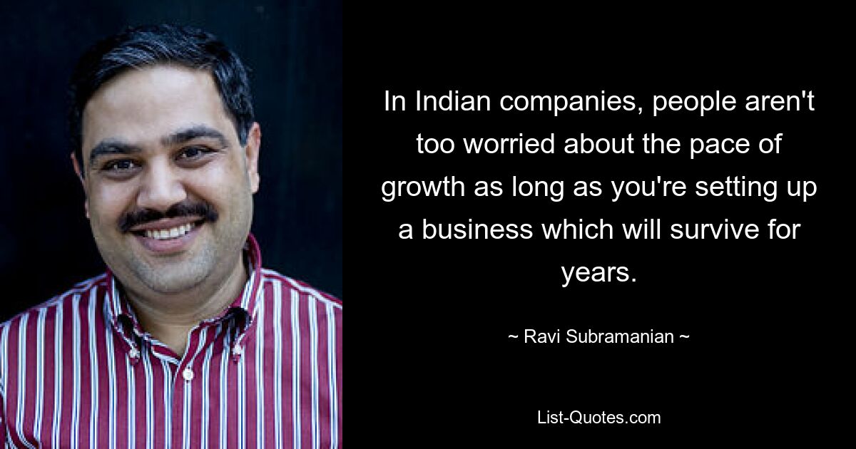 In Indian companies, people aren't too worried about the pace of growth as long as you're setting up a business which will survive for years. — © Ravi Subramanian