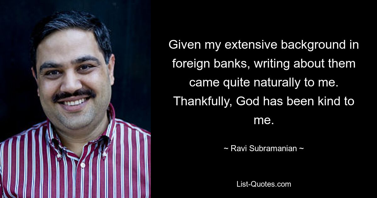 Given my extensive background in foreign banks, writing about them came quite naturally to me. Thankfully, God has been kind to me. — © Ravi Subramanian