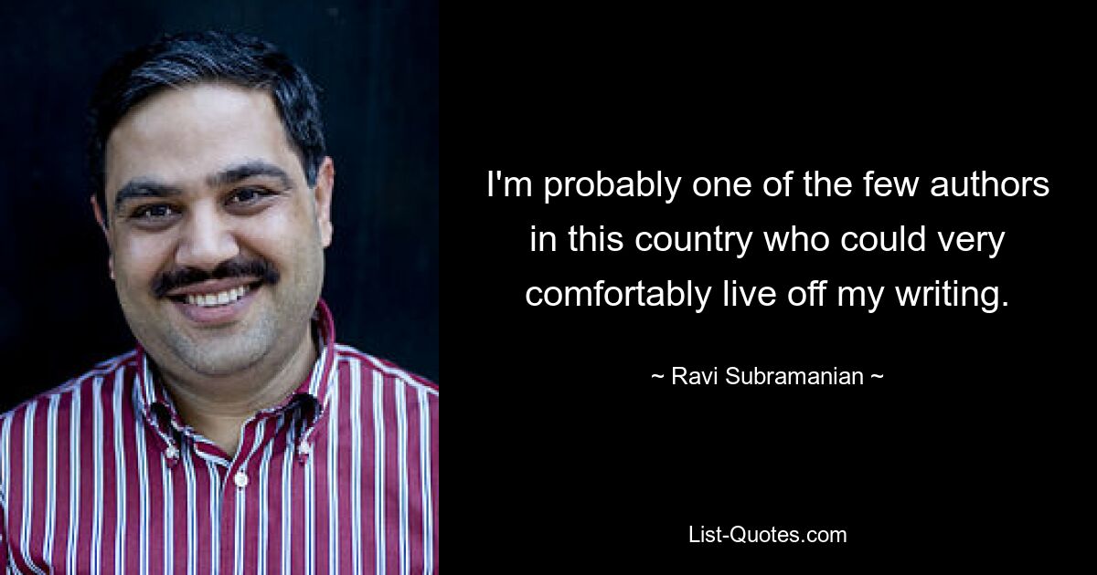 I'm probably one of the few authors in this country who could very comfortably live off my writing. — © Ravi Subramanian