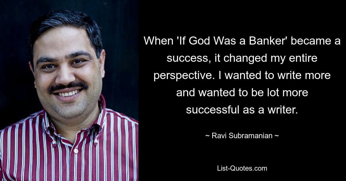 When 'If God Was a Banker' became a success, it changed my entire perspective. I wanted to write more and wanted to be lot more successful as a writer. — © Ravi Subramanian