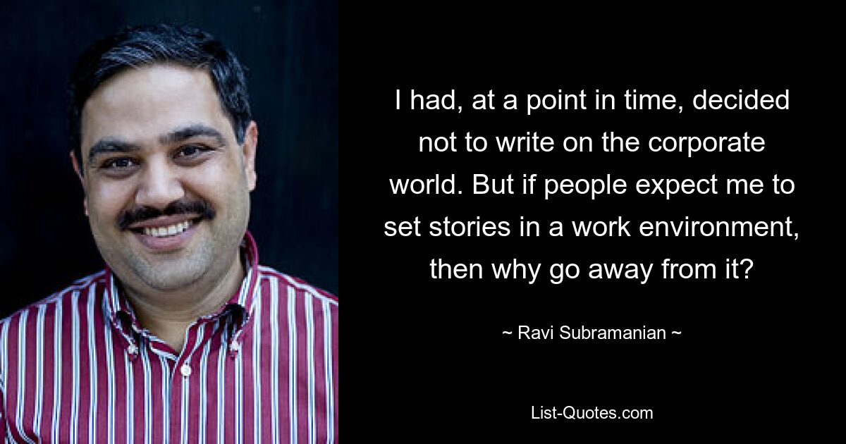 I had, at a point in time, decided not to write on the corporate world. But if people expect me to set stories in a work environment, then why go away from it? — © Ravi Subramanian