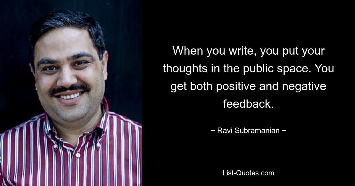 When you write, you put your thoughts in the public space. You get both positive and negative feedback. — © Ravi Subramanian