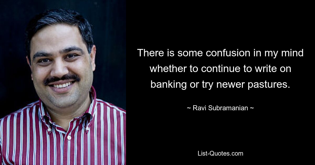 There is some confusion in my mind whether to continue to write on banking or try newer pastures. — © Ravi Subramanian