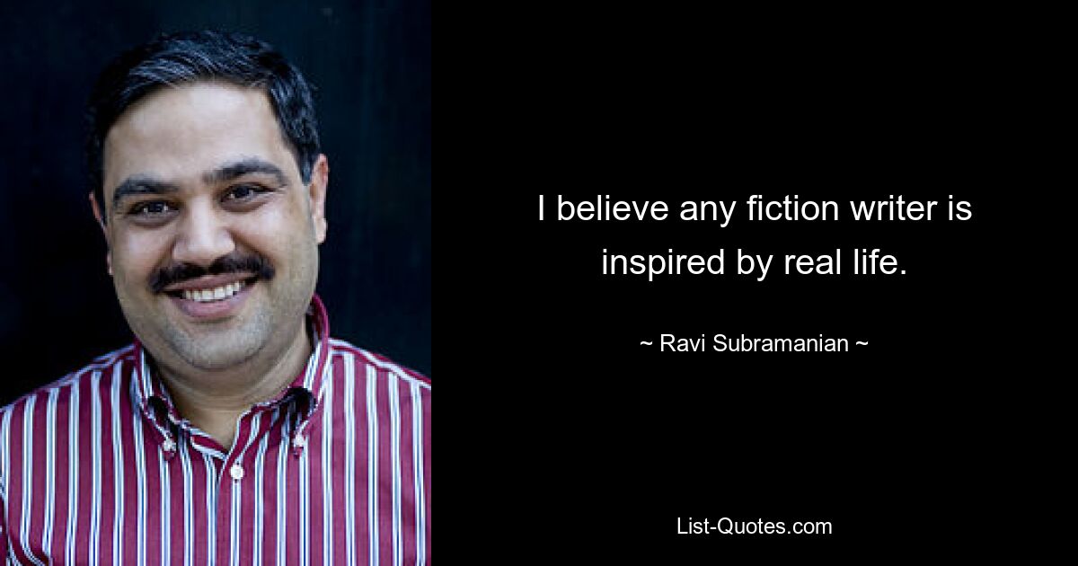 I believe any fiction writer is inspired by real life. — © Ravi Subramanian