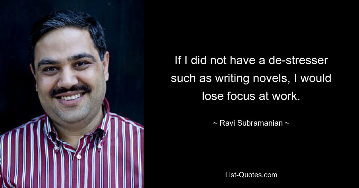 If I did not have a de-stresser such as writing novels, I would lose focus at work. — © Ravi Subramanian