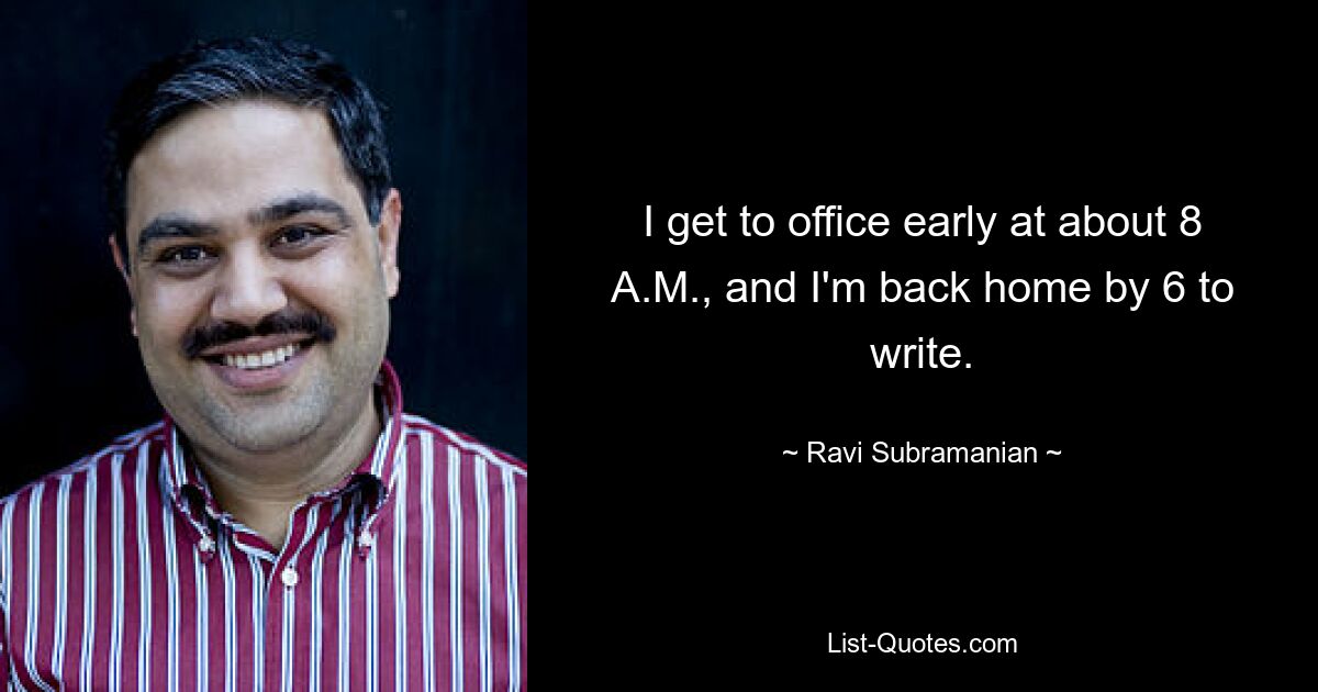 I get to office early at about 8 A.M., and I'm back home by 6 to write. — © Ravi Subramanian