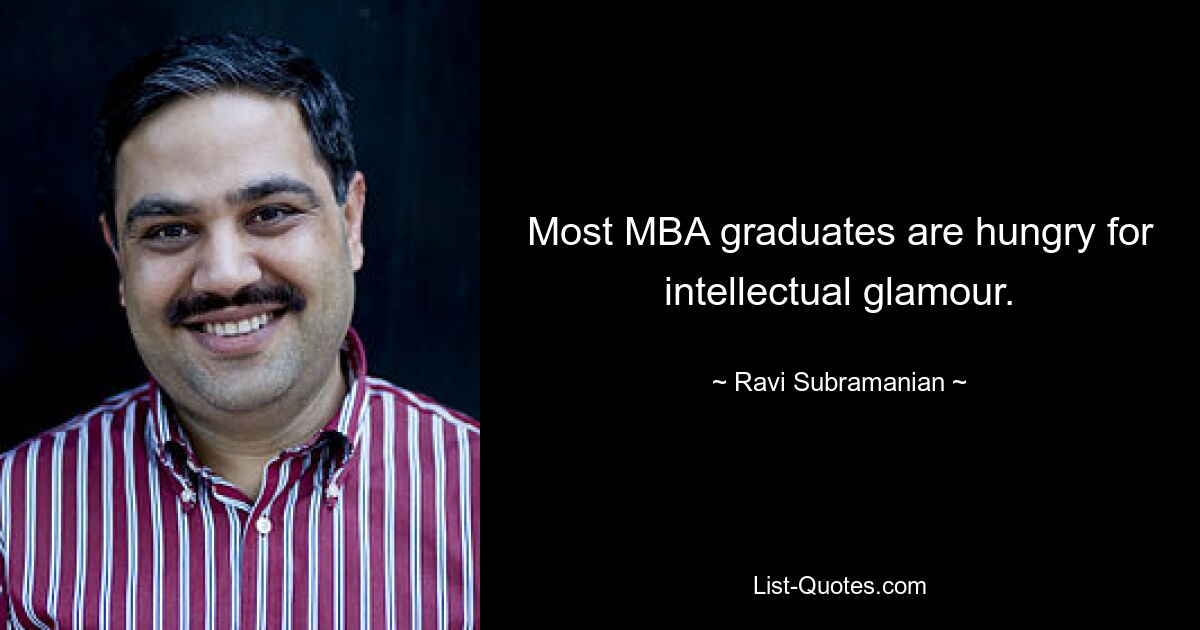 Most MBA graduates are hungry for intellectual glamour. — © Ravi Subramanian