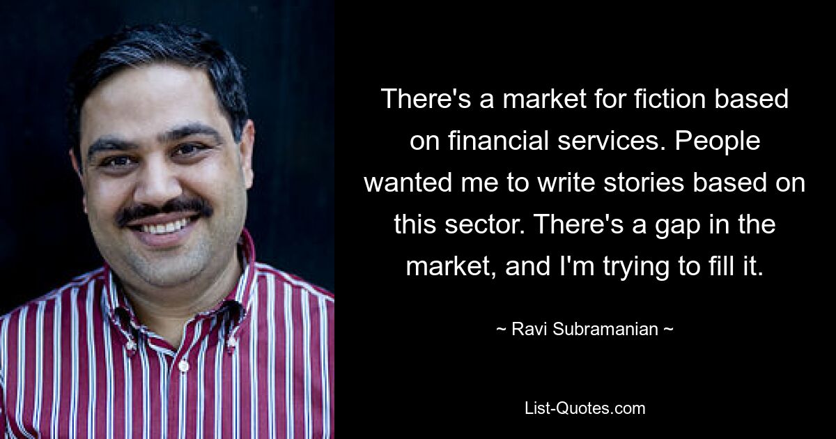 There's a market for fiction based on financial services. People wanted me to write stories based on this sector. There's a gap in the market, and I'm trying to fill it. — © Ravi Subramanian