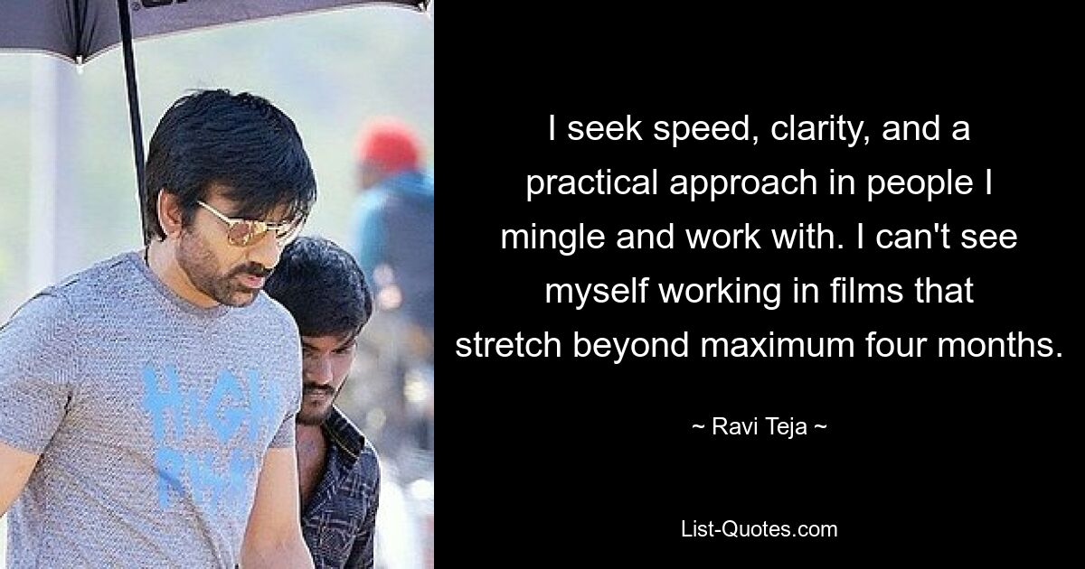 I seek speed, clarity, and a practical approach in people I mingle and work with. I can't see myself working in films that stretch beyond maximum four months. — © Ravi Teja