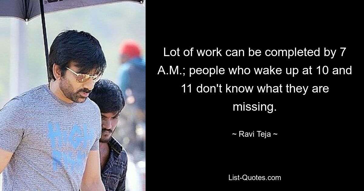 Lot of work can be completed by 7 A.M.; people who wake up at 10 and 11 don't know what they are missing. — © Ravi Teja