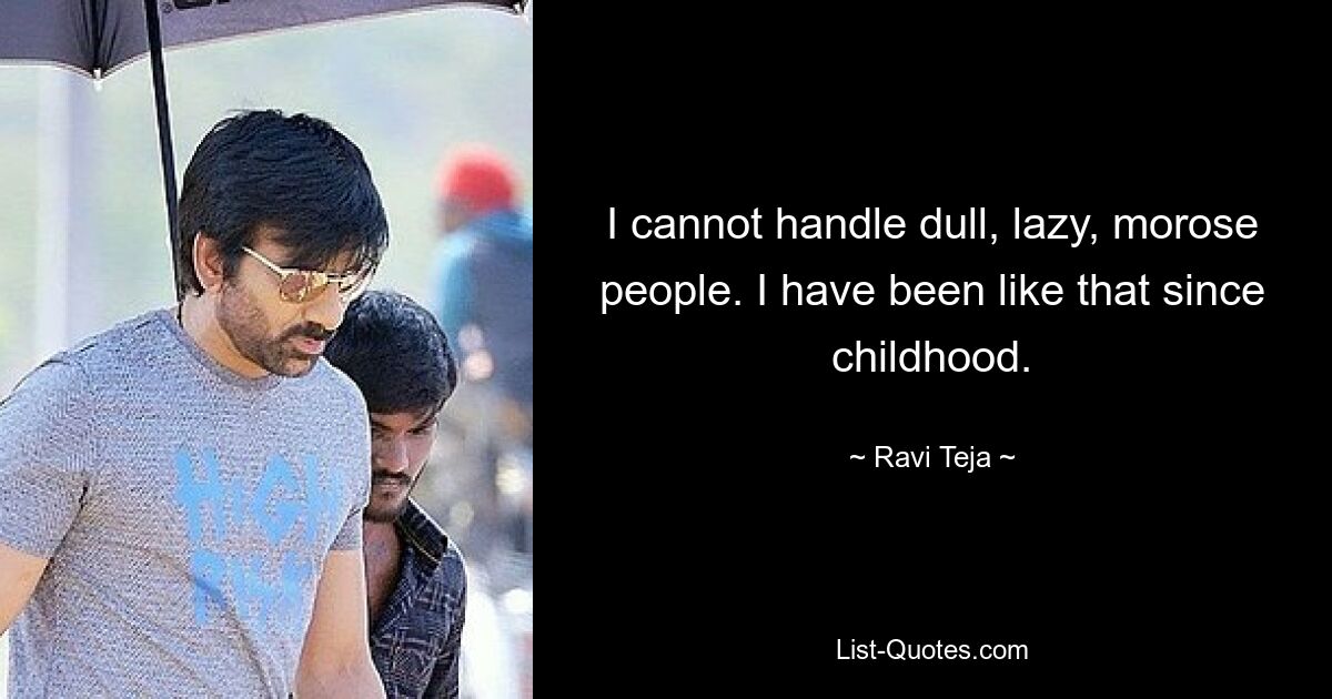 I cannot handle dull, lazy, morose people. I have been like that since childhood. — © Ravi Teja