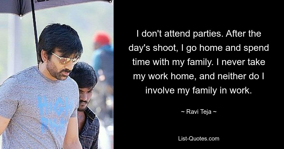 I don't attend parties. After the day's shoot, I go home and spend time with my family. I never take my work home, and neither do I involve my family in work. — © Ravi Teja