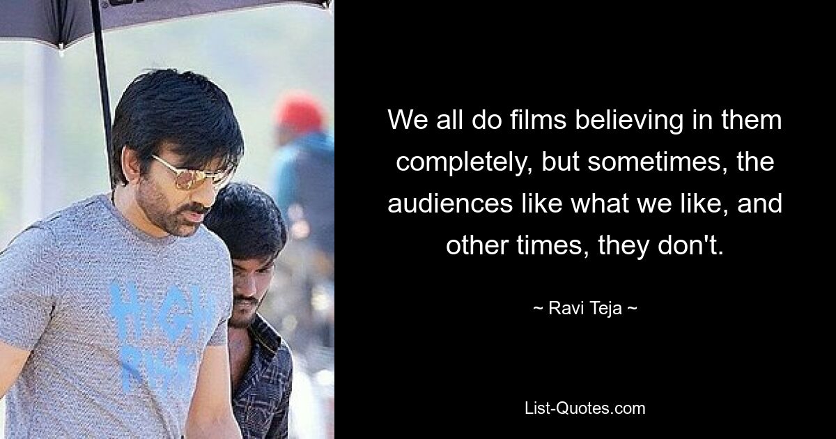 We all do films believing in them completely, but sometimes, the audiences like what we like, and other times, they don't. — © Ravi Teja