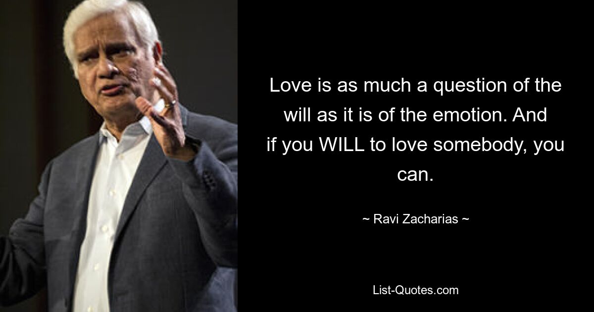 Love is as much a question of the will as it is of the emotion. And if you WILL to love somebody, you can. — © Ravi Zacharias