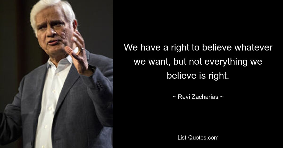 We have a right to believe whatever we want, but not everything we believe is right. — © Ravi Zacharias