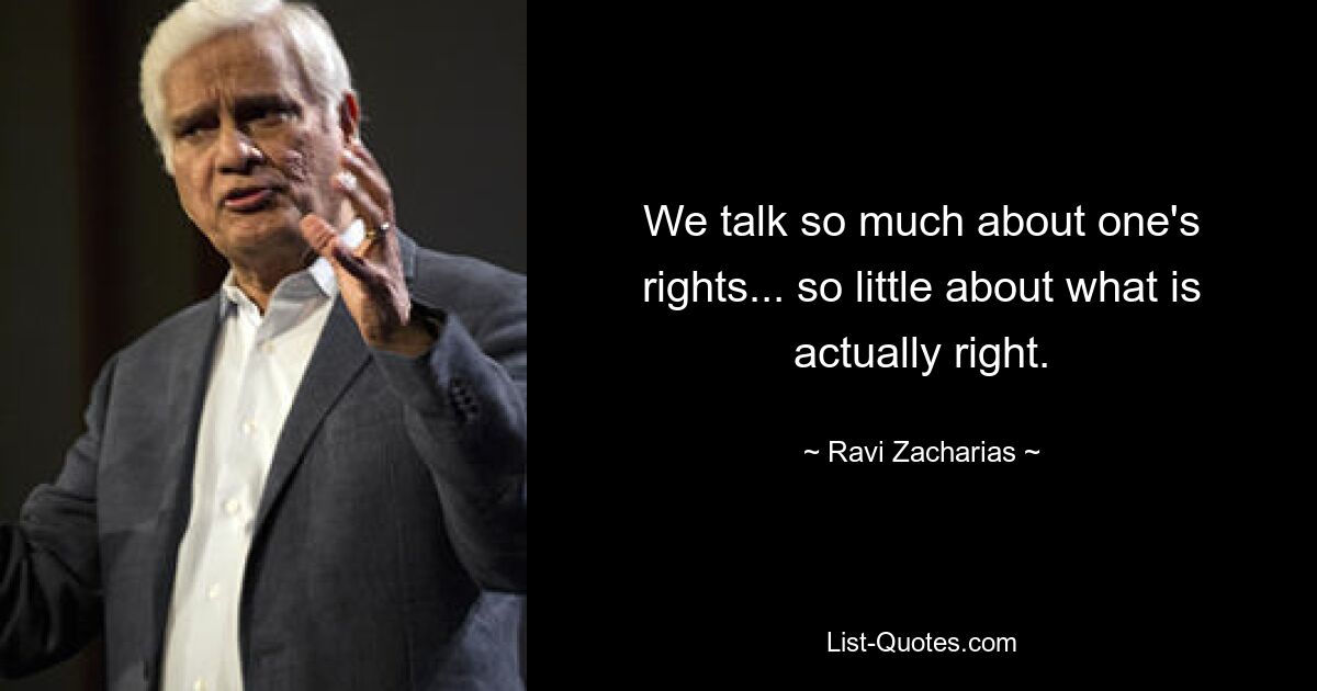 We talk so much about one's rights... so little about what is actually right. — © Ravi Zacharias