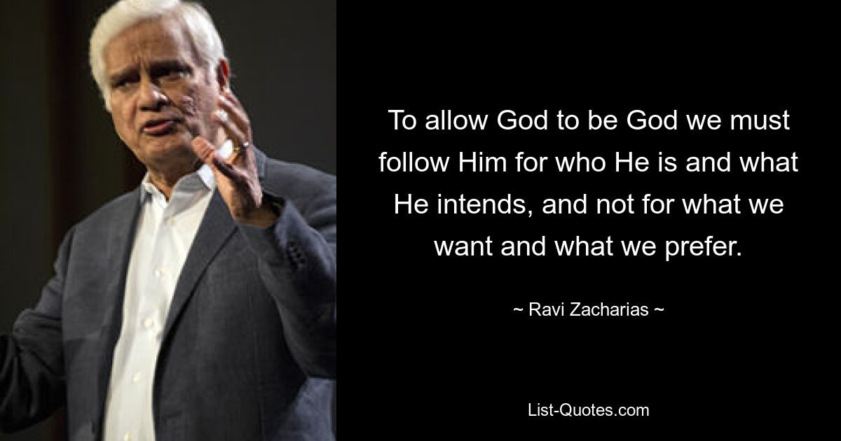 To allow God to be God we must follow Him for who He is and what He intends, and not for what we want and what we prefer. — © Ravi Zacharias