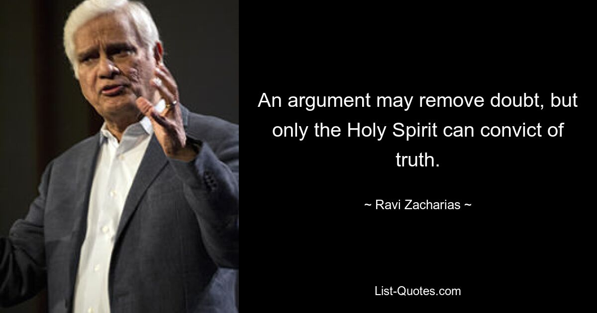 An argument may remove doubt, but only the Holy Spirit can convict of truth. — © Ravi Zacharias